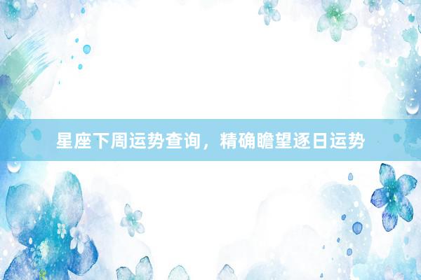 星座下周运势查询，精确瞻望逐日运势