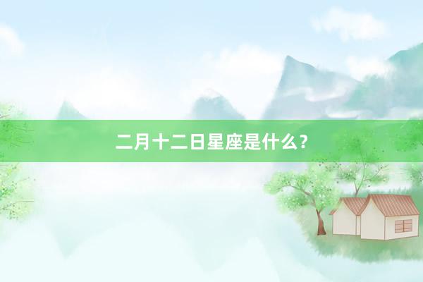 二月十二日星座是什么？