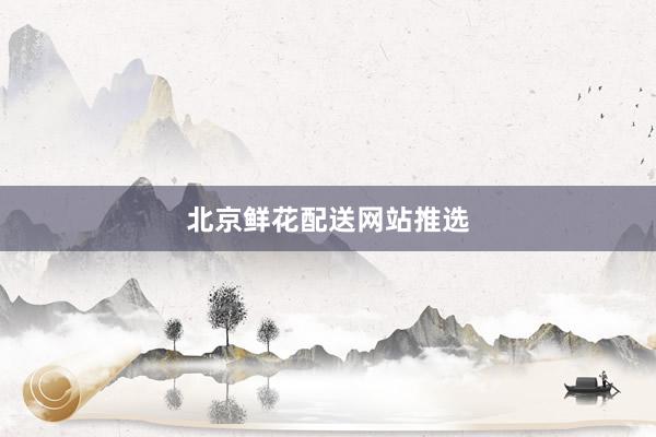 北京鲜花配送网站推选