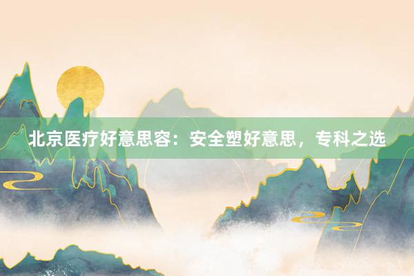 北京医疗好意思容：安全塑好意思，专科之选