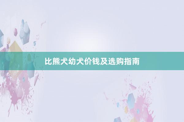 比熊犬幼犬价钱及选购指南