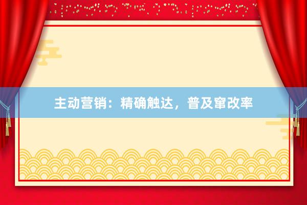 主动营销：精确触达，普及窜改率